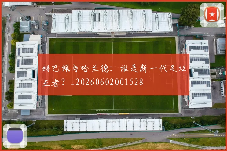 姆巴佩与哈兰德:谁是新一代足坛王者?_20260602001528
