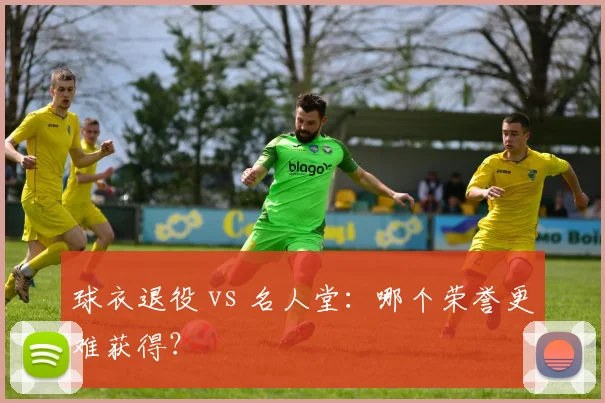 球衣退役 vs 名人堂:哪个荣誉更难获得?
