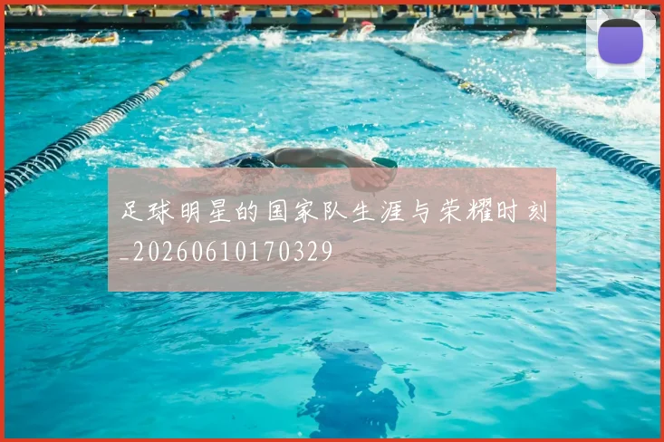 足球明星的国家队生涯与荣耀时刻_20260610170329