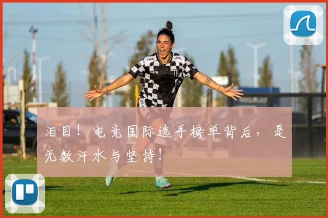 泪目！电竞国际选手榜单背后，是无数汗水与坚持！