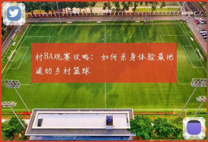 村BA观赛攻略:如何亲身体验最地道的乡村篮球
