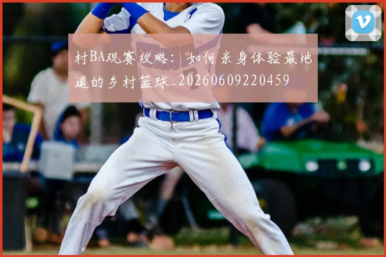 村BA观赛攻略：如何亲身体验最地道的乡村篮球_20260609220459