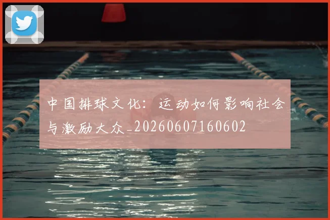 中国排球文化:运动如何影响社会与激励大众_20260607160602