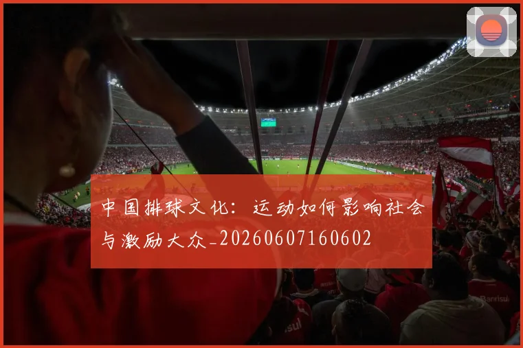 中国排球文化:运动如何影响社会与激励大众_20260607160602