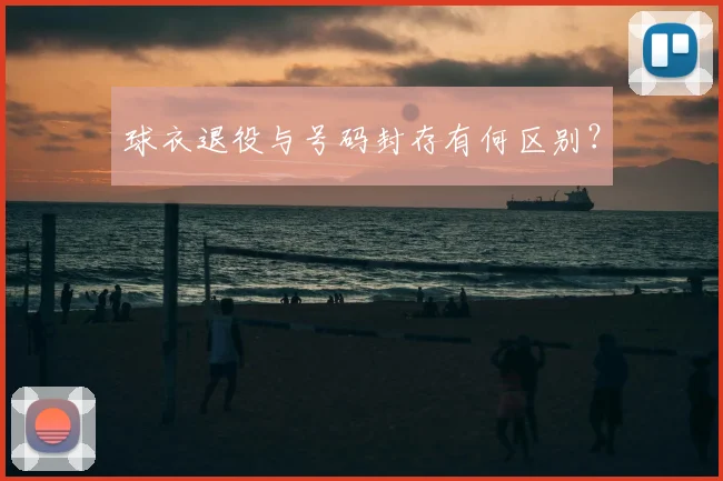 球衣退役与号码封存有何区别？