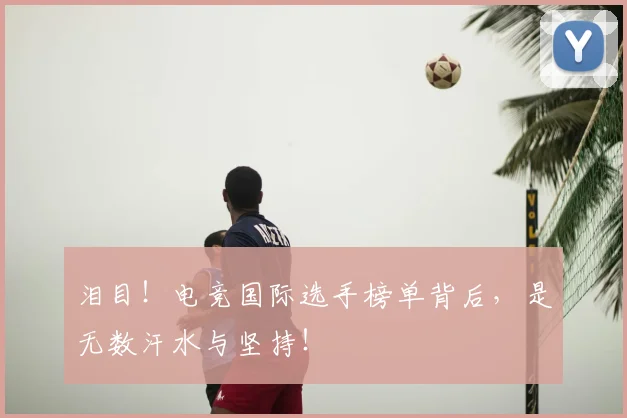 泪目！电竞国际选手榜单背后，是无数汗水与坚持！