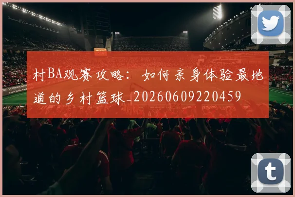 村BA观赛攻略:如何亲身体验最地道的乡村篮球_20260609220459