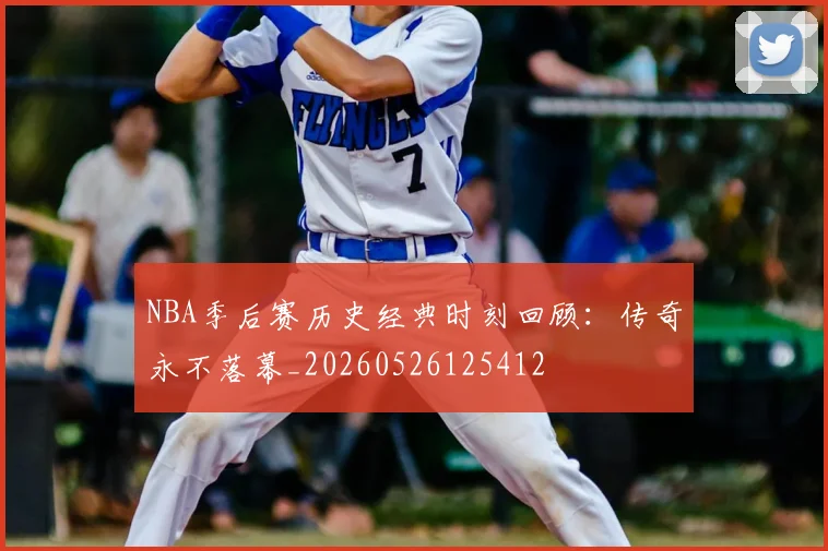 NBA季后赛历史经典时刻回顾:传奇永不落幕_20260526125412