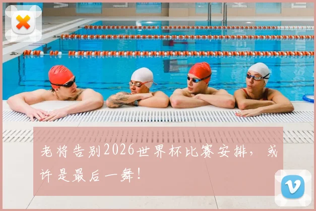 老将告别2026世界杯比赛安排,或许是最后一舞!