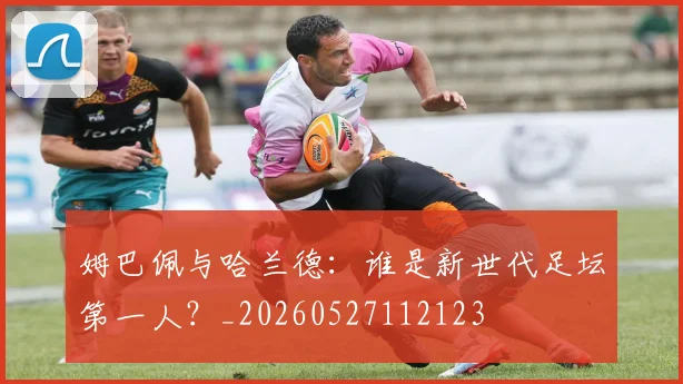 姆巴佩与哈兰德:谁是新世代足坛第一人?_20260527112123