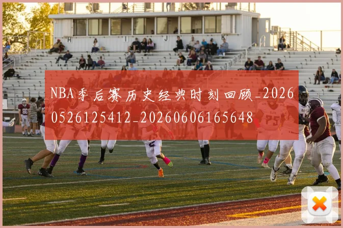 NBA季后赛历史经典时刻回顾_20260526125412_20260606165648