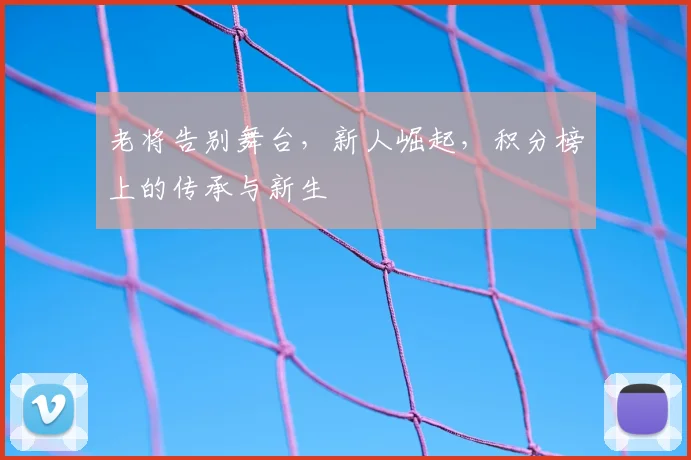 老将告别舞台，新人崛起，积分榜上的传承与新生
